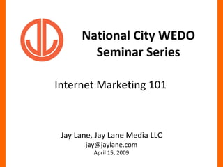 National City WEDO Seminar Series Internet Marketing 101 Jay Lane, Jay Lane Media LLC [email_address] April 15, 2009 