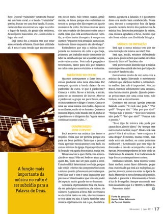 hoje. O coral “ruinzinho” necessita buscar     em nosso meio. Não temos usado, geral-           mente, agradava a Satanás; e o parâmetro
ser um bom coral, e a banda “ruinzinha”        mente, os hinos porque eles subsidiam os         disso era muito bem estabelecido. Nesse
precisa buscar ser uma boa banda. E assim,     textos ou porque eles dão expressão àquele       caso, mesmo o compositor fora da Igreja
cada um deve encontrar seu lugar no culto:     momento de culto. Os hinos muitas vezes          quando escrevia dentro dos parâmetros da
o lugar da banda, do grupo das senhoras,       são uma espécie de descanso entre uma e          música boa, dentro dos princípios da ordem,
do conjunto masculino, etc., assim como o      outra coisa que está acontecendo no culto.       essa música agradava a Deus, mesmo que
lugar do coral.                                Ou, a vítima maior da espera, é sempre um        não fosse música com finalidade litúrgica.
     Seja como for, a música tem que estar     cântico: “O pastor está atrasado, vamos can-
assessorando a Palavra. Ela só tem utilidade   tando uns hinos enquanto ele não chega”.                 músIcA de ImITAção
ali. E essa é uma tensão que encontramos           Entendemos que seja a música incor-              Será que a nossa música tem que ser
                                               porada no momento de culto e que haja,           uma imitação da música secular? Não.
                                               primeiro, um trabalho muito consciente do            Será que, então, estamos defendendo
                                               líder na escolha do que vai se cantar; depois,   aqui que a gente só tem que cantar os velhos
                                               onde vai se cantar. Pois tudo é pregação e       hinos do hinário? Também não.
                                               testemunho, tanto para nós que estamos               Será que estamos dizendo que a música
                                               no culto como para os vizinhos e visitantes.     contemporânea cristã não tem participação
                                                                                                no culto? Também não.
                                                       pARênTese no culTo                           Gostaríamos muito de ver outra vez a
                                                   Quando começarmos a fazer isso, as           música da Igreja liderando o movimento
                                               coisas ganharão uma nova dimensão. Por           cultural; que ela fosse melhor e, nitidamen-
                                               exemplo, quando a banda deixar de ser            te melhor. Isso não é impossível. Nós, no
                                               parêntese de culto. O que é parêntese?           Brasil, tivemos infelizmente uma censura,
                                               Começa o culto, faz-se a leitura, e então,       uma lacuna muito grande. Quando pesso-
                                               passa-se ao momento de louvor. Abre-se           as procuravam por uma coisa nova, não
                                               o parêntese: o grupo vai para frente, afina      tinham, não a encontravam.
                                               os instrumentos e dirige o louvor. Canta-se          Ouvimos em nossas igrejas pessoas
                                               uma vez uma música com todos, depois só          falando assim: “O rock não pode.” “Por
                                               as mulheres, então só os homens. Quarenta        quê?” “Porque não.” “Mas por que não?”
                                               minutos depois, todo mundo em pé, fecha-se       “Porque não e pronto.” “Esse instrumento
                                               o parêntese e o dirigente diz: “agora vamos      não pode?” “Por que não?” “Porque não
                                               continuar o nosso culto...”.                     e pronto.”
                                                                                                    “Esse tipo de música não pode por
                                                            compRomIsso                         causa disso, disso e disso.” Ou “porque tem
                                                            com o dIvIno                        outra muito melhor, ouça”. Onde está essa
                                                    Bach escrevia sua música com temor e        parte? Não é só criticar: “esse conjunto é
                                               respeito. Tinha que ser perfeita porque era      uma droga”. É mesmo, muitas vezes, mas
                                               para um Deus perfeito. Tanto que o pessoal       onde está um melhor, ou como podemos
                                               vinha aprender tecnicamente com Bach, ou         melhorar? – Lembrando que esse tipo de
                                               com os músicos da Igreja. O que reproduziam      discussão e tensão acompanha todas as
                                               lá fora não era aquela boa música, nunca era.    épocas. Os contemporâneos de hoje serão os
                                                    Música sacra é a que é feita com a inten-   tradicionais de amanhã. E os tradicionais de
                                               ção de ser sacra? Não sei. Pode ser sacra para   hoje foram contemporâneos ontem.
                                               quem fez, pode não ser para quem a ouve.             Estimados leitores. Falta mostrar como
                                               É muito difícil determinar isso hoje, porque     fazer melhor, como fazer diferente; pegar
       A função mais                           não temos critérios tão comprometidos com
                                               a música quanto já houve em outros tempos.
                                                                                                essa criatividade que está aí e multiplicar, ca-
                                                                                                pacitar, investir, como era antes na época de
       importante da                           Sem falar que o som é uma linguagem que          Bach. Mantendo a nossa herança do passado,
                                               precisa ser direcionada e que tem um poder       vivendo o presente e direcionando o futuro
      música no culto é                        de impacto muito grande no ser humano.           à luz do Evangelho. Sempre mantendo esse
     ser subsídio para a                            A música objetivamente boa era basea-       bom casamento que é o TEXTO e a MÚSICA.
                                               da em princípios numéricos, da ordem, do             Pensemos nisto!                          m
      Palavra de Deus.                         número, e agradava a Deus. Não interessava
                                               se ela tinha texto ou não, não interessava         Fonte de pesquisa:
                                               se era sacra ou não. E havia também uma            Revista Fides Reformata
                                               música objetivamente má e que, dualística-         de Parcival Módolo


                                                                                                                     Mensageiro | abril 2011   17
 