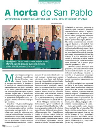 | igrejas Pelo mUnDo |




 A horta do San Pablo
 Congregação Evangélica Luterana San Pablo, de Montevideo, Uruguai
                                                                            FOTOs: ArquivO eDiTOrA COnCórDiA


                                                                                                               trabalhando no novo ponto missionário no
                                                                                                               centro da capital a diaconisa e missionária
                                                                                                               Valeria Bustamante, nascida na Argentina
                                                                                                               e com experiências por Buenos Aires e
                                                                                                               Panamá. Desde o ano passado, recebemos
                                                                                                               uma importante ajuda do pastor Luisivan
                                                                                                               Strelow (junto com sua esposa, Edlene, e a
                                                                                                               filha Camila) que colabora com as atividades
                                                                                                               enquanto diplomata na embaixada do Brasil
                                                                                                               no Uruguai. Essa equipe, multidisciplinar e
                                                                                                               multinacional, está transformando a Igreja
                                                                                                               do Uruguai em uma nova Igreja nacional e
                                                                                                               em um verdadeiro laboratório de como falar
                                                                                                               de Jesus em ambientes de resistência. Em
                                                                                                               fevereiro de 2011 foi realizado o curso de
                                                                                                               Imersão na Missão (leia na pág.21) para for-
                                                                                                               mar missionários que não necessariamente
   Da esquerda para a direita: Sofia, Natalia, Mauro,                                                          sejam pastores a fim de plantar igrejas
   Martina, Valeria, Elissana, Guillermo, Gimena,                                                              luteranas pela América Latina.
   Aline, Simone, Amanda, Christian.                                                                               A República Oriental do Uruguai é um
                                                                                                               país com 3,5 milhões de habitantes, metade
                                                                                                               deles morando na capital. Um povo que




 M
                                                                                                               trata com muita educação e interesse os
                  uitos imigrantes ocuparam      lecimento de uma instituição educativa por                    que vêm de fora, que escuta com atenção
                  o Uruguai, escapando das       onde passaram e passam muitas crianças                        o Evangelho, mas que tem dificuldade em
                  Guerras Mundiais e das         e jovens até hoje. Com a ajuda da Igreja                      assumir compromissos regulares com uma
                  crises na Europa. Grupos       Luterana – Sínodo de Missouri dos Estados                     família de fé.
 de luteranos provenientes da Alemanha e         Unidos da América e com recursos próprios,                        No Colégio San Pablo, temos oportunida-
 da Iugoslávia, por mais que trouxessem na       foram compradas as propriedades dos vizi-                     des diárias de falar de Jesus aos 854 alunos
 sua pouca bagagem uma Bíblia e um hinário       nhos e foi formada uma excelente estrutura                    (em 2011) e aos seus familiares em eventos
 no seu idioma, já estavam desistindo da         educativa, contando com grande prestígio                      periódicos ou pela internet. O desafio é ser
 sua identidade luterana quando o pastor         no bairro. A última aquisição é um terreno                    criativo e identificar as verdadeiras necessi-
 Tomonko, húngaro, veio de Buenos Aires          de 15.000 m², com um castelo em estilo                        dades dos uruguaios. De uma maneira muito
 para atender este pequeno grupo. No Natal       gótico de mais de um século para a instala-                   prática, muitos voluntários da congregação
 de 1939, foi formada a primeira e única Con-    ção do pré-universitário. Hoje são 8.000 m2                   auxiliam nas tarefas de ajuda social em con-
 gregação Luterana Confessional do Uruguai       construídos numa área total de 21.000 m2.                     junto com o colégio (distribuição de sopa no
 (por enquanto).                                     Desde 1996 alguns brasileiros estão tra-                  inverno, cesta solidária, roupa para asilos e
     Os pastores e estagiários da IELA (Igreja   balhando nestes pagos. O pastor Mauro Roll                    orfanatos e atenção às crianças do bairro).
 Evangélica Luterana da Argentina) atende-       (e sua esposa Natalia e filhas Martina e Sofia,                   Muitas oportunidades. Muitos desafios.
 ram esta congregação, que logo escolheu         todas uruguaias) como diretor do colégio, o                   Nossa conclusão? Que na horta do San Pablo
 uma maneira muito particular de evan-           pastor Christian Hoffmann (esposa, Simone,                    (igreja e colégio), muitas frutas e verduras
 gelizar: uma escola. No primeiro grupo,         e filhas uruguaias, Aline e Amanda) como                      estão aparecendo graças à força que vem
 a maioria era de vizinhos e conhecidos, e       capelão do colégio e o pastor Guillermo,                      do alto. A Palavra de Deus é semeada e o
 não de luteranos. Construiu-se um trabalho      argentino (esposa, Elissana, brasileira, e as                 Espírito Santo faz o seu trabalho. Por isso,
 baseado no ensino bíblico diário, através de    filhas uruguaias Gimena e Milena, que nas-                    mais de 95% dos membros, atualmente, são
 contatos e amizades, cultos inicialmente        ceu em dezembro, depois da foto). Diante da                   pais ou alunos da escola. SOLI DEO GLORIA
 em alemão e depois em espanhol e o forta-       escassez de pastores nas igrejas irmãs, está                  (A Deus seja dada a glória).

20 M ensageiro   | abril 2011
 