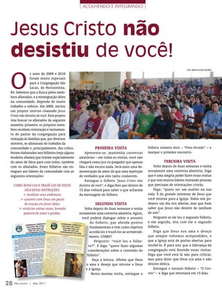 | acolhenDo e inTegranDo |




 Jesus Cristo não
 desistiu de você!
 O
                                                                                                                        FOTOs: ArquivO eDiTOrA COnCórDiA
               s anos de 2009 e 2010
               foram muito especiais
               para a Congregação São
               Lucas, de Horizontina,
 RS. Sabemos que a busca pelos mem-
 bros afastados, e a reintegração deles
 na comunidade, depende de muito
 trabalho e esforço. Em 2009, iniciou
 um projeto interno chamado Jesus
 Cristo não desistiu de você. Este projeto
 visa buscar os afastados da seguinte
 maneira: primeiro, os próprios mem-
 bros recebem orientação e treinamen-
 to do pastor da congregação para
 visitação às famílias que, por diversos
 motivos, se afastaram do trabalho da
 comunidade e, principalmente, dos cultos.               pRImeIRA vIsITA                      folheto número dois – “Pneu Furado” – e
 Foram elaborados seis folhetos (veja alguns       Apresente-se, mantenha conversas           marque o próximo encontro.
 modelos abaixo) que tratam especialmente      aleatórias – em todas as visitas, você não
 do amor de Deus para com todos, também        chegará como juiz ou pregador que apenas                 TeRceIRA vIsITA
 com os afastados. Esses folhetos são en-      fala e não escuta nada. Será mais uma de-          Volte depois de duas semanas e tenha
 tregues aos líderes da comunidade com as      monstração de amor do que uma repetição        novamente uma conversa aleatória. Diga
 seguintes orientações:                        de verdades que eles tanto conhecem.           que é uma alegria poder fazer essas visitas
                                                   Entregue o folheto “Jesus Cristo não       e que tem muitos líderes visitando pessoas
   COMO ACHÁ-LOS E TRAZÊ-LOS DE VOLTA          desistiu de você”, e diga-lhes que dentro de   que precisam de orientações cristãs.
         SIGA ESTAS INSTRUÇÕES:                15 dias voltará para saber o que acharam           Diga: “quero ser um auxílio na sua
        > localizar seus endereços;            da mensagem do folheto.                        vida. É do grande interesse de Deus que
      > assumir com Deus um pacto                                                             você retorne para a Igreja. Todos nós po-
         de oração em favor deles;                        segundA vIsITA                      demos um dia nos afastar, mas que bom
     > visitá-los várias vezes, levando           Volte depois de duas semanas e tenha        saber que Jesus não desiste de nenhum
        palavra de amor e perdão.              novamente uma conversa aleatória. Agora,       de nós”.
                                                você poderá dialogar sobre o assunto              Pergunte se ele leu o segundo folheto,
                                                      do folheto, que aborda pontos           e em seguida, leia com ele o segundo
                                                      fundamentais e tem como objetivo        folheto.
                                                      acordá-los e trazê-los ao arrependi-        Diga que Deus nos ama e deseja
                                                      mento. COMO?                            que sempre voltemos arrependidos, e
                                                         Pergunte: “você leu o folhe-         que a Igreja está de portas abertas para
                                                     to?”. E diga: “quero fazer algumas       recebê-lo. É para isso que a liderança da
                                                     considerações sobre o conteúdo do        congregação está fazendo essas visitas.
                                                    folheto”.                                 Diga que você está lá não para criticar,
                                                        Faça a leitura. Afirme que Deus       mas para dizer que Deus o/a ama e não
                                                   o ama e deseja que retorne a Deus          desiste dele/a.
                                                   e à Igreja.                                    Entregue o terceiro folheto – “O Con-
                                                       Nesta mesma visita, entregue o         vite” – e diga que retornará em 15 dias.

28 M ensageiro   | abril 2011
 