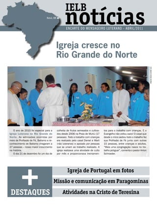 IELB
                                 Natal, RN

                                                    notícias
                                                     ENCARTE DO MENSAGEIRO LUTERANO - ABRIL/2011




                                             Igreja cresce no
                                             Rio Grande do Norte




                                                                                                                                   FOTO: ARQUIVO EDITORA CONCÓRDIA
   O ano de 2010 foi especial para a         colheita de frutos semeados e cultiva-    tos para o trabalho com crianças. E o
Igreja Luterana no Rio Grande do             dos desde 2006 na Praia de Muriú (17      Evangelho não voltou vazio! O casal que
Norte. As admissões ocorridas por            pessoas). Todo o trabalho com crianças    desde o início sediou todo o trabalho fez
meio de Profissão de Fé, Batismo e re-       era realizado pelo casal Daniel e Marli   sua Profissão de Fé junto com outras
conhecimento de Batismo chegaram a           (não luteranos) e apoiado por pessoas     15 pessoas, entre crianças e adultos.
27 pessoas _ nosso maior crescimento         que se uniam ao trabalho realizado. A     “Mais uma congregação nasce no tra-
na história.                                 igreja realizava uma atividade de culto   balho potiguar”, comenta o pastor Airton
   O dia 21 de dezembro foi um dia de        por mês e proporcionava treinamen-        Schroeder.




         +
 DESTAQUES
                                                      Igreja de Portugal em fotos
                                         Missão e comunicação em Paragominas
                                                  Atividades na Cristo de Teresina
 