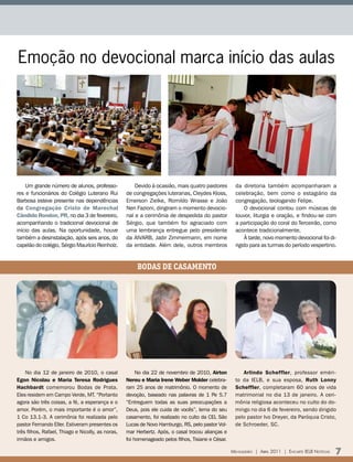 Emoção no devocional marca início das aulas




    Um grande número de alunos, professo-              Devido à ocasião, mais quatro pastores         da diretoria também acompanharam a
res e funcionários do Colégio Luterano Rui         de congregações luteranas, Cleydes Kloss,          celebração, bem como o estagiário da
Barbosa esteve presente nas dependências           Emerson Zielke, Romildo Wrasse e João              congregação, teologando Felipe.
da Congregação Cristo de Marechal                  Neri Fazioni, dirigiram o momento devocio-              O devocional contou com músicas de
Cândido Rondon, PR, no dia 3 de fevereiro,         nal e a cerimônia de despedida do pastor           louvor, liturgia e oração, e findou-se com
acompanhando o tradicional devocional de           Sérgio, que também foi agraciado com               a participação do coral do Terceirão, como
início das aulas. Na oportunidade, houve           uma lembrança entregue pelo presidente             acontece tradicionalmente.
também a desinstalação, após seis anos, do         da AIVARB, Jadir Zimmermann, em nome                    À tarde, novo momento devocional foi di-
capelão do colégio, Sérgio Maurício Reinholz.      da entidade. Além dele, outros membros             rigido para as turmas do período vespertino.


                                                        BODAS DE CASAMENTO




    No dia 12 de janeiro de 2010, o casal               No dia 22 de novembro de 2010, Airton            Arlindo Scheffler, professor eméri-
Egon Nicolau e Maria teresa Rodrigues              Nereu e Maria Irene Weber Molder celebra-          to da IELB, e sua esposa, Ruth Lonny
Hachbardt comemorou Bodas de Prata.                ram 25 anos de matrimônio. O momento de            Scheffler, completaram 60 anos de vida
Eles residem em Campo Verde, MT. “Portanto         devoção, baseado nas palavras de 1 Pe 5.7          matrimonial no dia 13 de janeiro. A ceri-
agora são três coisas, a fé, a esperança e o       “Entreguem todas as suas preocupações a            mônia religiosa aconteceu no culto do do-
amor. Porém, o mais importante é o amor”,          Deus, pois ele cuida de vocês”, lema do seu        mingo no dia 6 de fevereiro, sendo dirigido
1 Co 13.1-3. A cerimônia foi realizada pelo        casamento, foi realizado no culto da CEL São       pelo pastor Ivo Dreyer, da Paróquia Cristo,
pastor Fernando Eller. Estiveram presentes os      Lucas de Novo Hamburgo, RS, pelo pastor Vol-       de Schroeder, SC.
três filhos, Rafael, Thiago e Nicolly, as noras,   mar Herbertz. Após, o casal trocou alianças e
irmãos e amigos.                                   foi homenageado pelos filhos, Tisiane e César.

                                                                                                    Mensageiro | abril 2011 | encarte ielb notícias   7
 