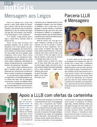 IELB
 notícias
 Mensagem aos Leigos                                                                                    Parceria LLLB
     Este é um espaço que a LLLB, está                  importante que os departamentos de uma
                                                                                                        e Mensageiro
 abrindo a partir desta edição do Mensa-                congregação interajam, pois isso fortalece
 geiro Luterano. Além de dar sua opinião e              os trabalhos e traz a união entre os con-
 sugestão, você também pode compartilhar                gregados. É preciso enfatizar a importância
 experiências e falar do trabalho dos leigos            da existência da liga, pois como visto, além
 nas ligas das comunidades e dos distritos.             de fortalecer o trabalho na congregação, a
 A sua participação é muito importante!                 formação de líderes, deve ser especialmente
     É um desafio, o leigo escrever para o              importante para o estudo da Palavra de Deus
 leigo e, dessa forma, alcançar todos os                e o crescimento espiritual.
 leitores do ML.                                            Pode-se concluir que uma liga só vai
     Temos muitas ligas formadas com                    existir mediante a vontade de seus parti-
 atividades regulares, que se reúnem com                cipantes. Se não há vontade e compro-
 frequência e em muito auxiliam nas ativi-              metimento de seus integrantes, não há
 dades das congregações. Da mesma forma,                como existir. O trabalho dos leigos deve
 temos distritos que desenvolvem atividades             estar voltado especificamente, e acima de
 com seus leigos, tais como esportes, lazer,            qualquer coisa, para a obra de Deus, para
 congressos, entre outros. Porém, temos                 o seu Reino. O hino dos leigos é rico ao
 congregações que não apresentam traba-                 falar do trabalho, e deve servir de incentivo
 lhos de Liga de Leigos, explicado, em muitos           e motivação para cada um de nós:                    A LLLB é grata ao ML pela parceria
 casos, devido a distâncias e dificuldades de                Sempre unidos no dever/ só a Deus          na divulgação dos trabalhos da Liga. Em
 acesso. Consequentemente, muitos distritos             com fé servi/ onde Cristo vos puser/ e no       contato com o pastor Nilo, o presidente
 também não apresentam atividades.                      seu temor segui./ Leigos, não será em vão/ a    da LLLB, Oldemar Roholof, manifestou a
     O que motiva o leigo a participar de sua           obra santa que fazeis/ vosso eterno galardão/   alegria de poder contar com este veículo de
 liga? A resposta pode ser: para buscar e               junto a Deus recebereis. ...Leigos, vamos       comunicação da Igreja. O presidente tam-
 aprofundar seu conhecimento na Palavra de              batalhar/ pela causa                            bém enfatizou de que esta parceria com a
 Deus e auxiliar no trabalho da congregação.            de Jesus! Na congre-                            LLLB, Servas e Jovens, tem aumentado o
     E o que desmotiva o leigo a participar de          gação, no lar/ nosso                            interesse pela assinatura da revista. Onde
 uma liga? Esta é uma resposta pessoal, mas,            lema seja a cruz!                               a LLLB se faz representar, há o incentivo
 na maioria das vezes, não há explicações                                                               para que cada vez mais luteranos façam
 convincentes, e merece uma reflexão melhor.                                                            a assinatura do periódico cuja apresenta-
     Se em sua congregação ainda não existe                        rudi Bär
                                                                                                        ção e assuntos são de ótima qualidade e
                                                                    Secretário
 liga, convide leigos para um primeiro encon-                         da LLLB                           importância para o conhecimento do povo
 tro. Após este, sucessivos irão acontecer. É                                                           de Deus.




                            Apoio a LLLB com ofertas da carteirinha
                                A Liga de Lei-          LLLB. Prova disso aconteceu no culto do dia     é envolver todos os leigos da congregação
                            gos da Con gre -            11 de dezembro de 2010, na Congregação          neste projeto. O presidente do Distrito
                            gação Cristo, de            Cristo, com o lançamento das “Carteiri-         Lago Itaipu, Dalcido Grieleitow, disse que
                            Marechal Cândido            nhas” – um projeto da liga nacional que         este gesto da Liga local será usado como
                            Rondon, PR, e a             visa o comprometimento do Leigo Luterano        exemplo e incentivo para todo o Distrito.
                            Liga de Leigos Lu-          com sua oferta especial para os projetos        O pastor Emerson Zielke, Conselheiro
                            teranos do Distrito         da LLLB, em especial a formação teológica.      da LLLB, reforçou a importância deste
                            Lago Itaipu (LLLLI)         O presidente dos Leigos da Congregação          projeto para dar apoio e incentivo a can-
                            manifestaram total          Cristo, Ilário Borth, acompanhado de sua        didatos que se sentem vocacionados ao
                            comprometimento             diretoria, decidiu realizar duas ofertas anu-   ministério pastoral.
                            com os projetos da          ais (maio e novembro). Um dos propósitos

10 M ensageiro   | abril 2011 | encarte ielb notícias
 
