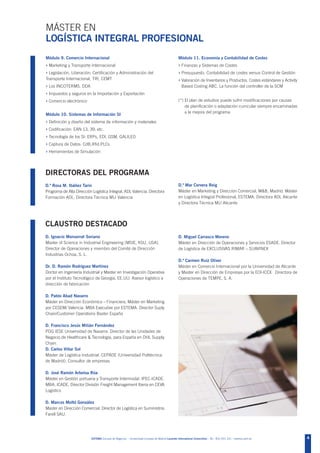 MÁSTER EN
LOGÍSTICA INTEGRAL PROFESIONAL
Módulo 9. Comercio Internacional                                                                 Módulo 11. Economía y Contabilidad de Costes
› Marketing y Transporte Internacional                                                           › Finanzas y Sistemas de Costes
› Legislación, Liberación, Certificación y Administración del                                    › Presupuesto. Contabilidad de costes versus Control de Gestión
Transporte Internacional, TIR, CEMT                                                              › Valoración de Inventarios y Productos. Costes estándares y Activity
› Los INCOTERMS. DDA                                                                                Based Costing ABC. La función del controller de la SCM
› Impuestos y seguros en la Importación y Exportación
› Comercio electrónico                                                                           (*) El plan de estudios puede sufrir modificaciones por causas
                                                                                                     de planificación o adaptación curricular siempre encaminadas
                                                                                                     a la mejora del programa
Módulo 10. Sistemas de Información SI
› Definición y diseño del sistema de información y materiales
› Codificación: EAN 13, 39, etc.
› Tecnología de los SI: ERPs, EDI, GSM, GALILEO
› Captura de Datos: CdB,Rfid.PLCs
› Herramientas de Simulación



DIRECTORAS DEL PROGRAMA
D.ª Rosa M. Ibáñez Tarín                                                                         D.ª Mar Cervera Reig
Programa de Alta Dirección Logística Integral, ADL Valencia. Directora                           Máster en Marketing y Dirección Comercial, M&B, Madrid. Máster
Formación ADL. Directora Técnica MLI Valencia                                                    en Logística Integral Profesional, ESTEMA. Directora ADL Alicante
                                                                                                 y Directora Técnica MLI Alicante




CLAUSTRO DESTACADO
D. Ignacio Monserrat Soriano                                                                     D. Miguel Carrasco Moreno
Master of Science in Industrial Engineering (MSIE, KSU, USA).                                    Máster en Dirección de Operaciones y Servicios ESADE. Director
Director de Operaciones y miembro del Comité de Dirección                                        de Logística de EXCLUSIVAS RIMAR – SUAVINEX
Industrias Ochoa, S. L.
                                                                                                 D.ª Carmen Ruiz Oliver
Dr. D. Ramón Rodríguez Martínez                                                                  Máster en Comercio Internacional por la Universidad de Alicante
Doctor en Ingeniería Industrial y Master en Investigación Operativa                              y Master en Dirección de Empresas por la EOI-ICEX. Directora de
por el Instituto Tecnológico de Georgia, EE.UU. Asesor logístico a                               Operaciones de TEMPE, S. A.
dirección de fabricación

D. Pablo Abad Navarro
Máster en Dirección Económico – Financiera, Máster en Marketing
por CESEM/ Valencia. MBA Executive por ESTEMA. Director Suply
Chain/Customer Operations Baxter España

D. Francisco Jesús Milián Fernández
PDG IESE Universidad de Navarra. Director de las Unidades de
Negocio de Healthcare & Tecnología, para España en DHL Supply
Chain.
D. Carlos Villar Sol
Máster de Logística Industrial. CEPADE (Universidad Politécnica
de Madrid). Consultor de empresas

D. José Ramón Arbeloa Rúa
Máster en Gestión portuaria y Transporte Intermodal. IPEC-ICADE.
MBA. ICADE. Director División Freight Management Iberia en CEVA
Logistics

D. Marcos Moltó González
Master en Dirección Comercial. Director de Logística en Suministros
Farell SAU.




                           ESTEMA Escuela de Negocios - Universidad Europea de Madrid Laureate International Universities - Tel.: 902 051 241 - estema.uem.es            4
 