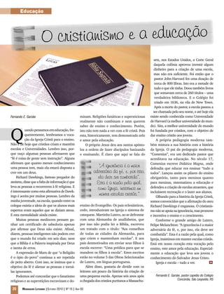 20 Mensageiro Luterano |Outubro 2010 | Nº 10 | Ano 93
Educação
O cristianismo e a educação
Q
uandopensamosemeducação,fre-
quentemente, lembramos a voca-
ção da Igreja Cristã para o ensino.
Não é de hoje que cristãos criam e mantêm
escolas e Universidades. Lembro isso, por-
que ouço algumas pessoas afirmarem que
“fé é coisa de gente sem instrução”. Alguns
afirmam que quanto menos conhecimento
uma pessoa tem, mais ela estará disposta a
crer em um deus.
Richard Dawkings, famoso pregador do
ateísmo,dissequeafaltadeinformaçãoéque
leva as pessoas a recorrerem à fé religiosa. E
éinteressantecomoestaafirmativadeDawk-
ings é aceita por muitas pessoas. Lembro da
minha juventude, na escola, quando entre os
colegas existia a ideia de que os alunos mais
espertos eram aqueles que se diziam ateus.
E esta mentalidade ainda existe.
Muitas pessoas medíocres pensam ga-
nhar um certificado de sabedoria apenas
por afirmar que Deus não existe. Afinal,
dizem, pessoas inteligentes não podem crer
que o mundo foi criado em seis dias; nem
que a Bíblia é a Palavra inspirada por Deus
e isenta de erros.
A expressão de Marx de que “a Religião
é o ópio do povo” continua a ser repetida
de peito aberto. Com isso, se insinua que o
objetivo da fé é alienar as pessoas e torná-
las ignorantes.
Podemos até concordar que o fanatismo
religioso e as superstições escravizam e do-
ensino do Evangelho. Os pais eclesiásticos,
cedo, introduziram na Igreja o sistema de
catequese. Martinho Lutero, ao se defrontar
com uma Alemanha de analfabetos, que
por isso não podia ler a Bíblia, escreveu
um tratado com o título: “Aos conselhos
de todas as cidades da Alemanha, para
que criem e mantenham escolas”. E aos
pais desmotivados em enviar seus filhos à
escola escreve: “Uma prédica para que se
mandem os filhos à escola”. Estes escritos
estão no volume 5 das Obras Selecionadas
de Lutero, em língua portuguesa.
Além disso, gostaria de dividir com os
leitores um pouco da história da criação de
uma pequena escola. Apenas seis anos após
achegadadoscristãospuritanosaMassachu-
sets, nos Estados Unidos, a Corte Geral
daquela colônia aprovou investir algum
dinheiro para a criação de uma escola,
mas não era suficiente. Foi então que o
pastor John Harvard fez uma doação de
cerca de 800 libras. Isto era a metade de
tudo o que ele tinha. Doou também livros
que somavam cerca de 260 títulos – uma
verdadeira biblioteca. E o Colégio foi
criado em 1636, na vila de New Town.
Após a morte do pastor, a escola passou a
ser chamada pelo seu nome, e até hoje ela
existe sendo conhecida como Universidade
deHarvard(amelhoruniversidadedomun-
do). Sim, a melhor universidade do mundo
foi fundada por cristãos, com o objetivo de
dar ensino cristão aos jovens.
A própria pedagogia moderna tam-
bém mistura a sua história com a história
da Igreja. O pai da pedagogia moderna,
“Comenius”, era um dedicado pastor que
acreditava na educação. No século 17,
Comenius escreve Didática Magna, onde
defendia que educar era ensinar “tudo a
todos”. Lançou assim os pilares do ensino
obrigatório, tanto para meninos quanto
para meninas, sistematizou a educação e
defendeuacriaçãodeescolasatraentes,que
incluíssem recreação e o lazer aos alunos.
Olhando para a história da Igreja Cristã,
somos convencidos que a afirmação do ateu
Richard Dawkings é enganosa. O cristianis-
monãoseapoianaignorância,maspromove
e incentiva o ensino e o crescimento.
Conforme o grande amigo de Lutero,
Felipe Melanchton: “A ignorância é a maior
adversária da fé, e, por isso, ela deve ser
combatida”. Esta é a razão pela qual, como
Igreja, insistimos em manter escolas cristãs.
Está em nosso coração esta vocação pelo
ensino, este amor pela educação. Especial-
mente a educação que leva aos jovens o
conhecimento do Salvador Jesus Cristo.
Igreja e escola – tudo a ver.
Fernando E. Garske, pastor capelão do Colégio
Concórdia, São Leopoldo, RS
Fernando E. Garske
“A ignorância é a maior
adversária da fé, e, por isso,
ela deve ser combatida”.
Esta é a razão pela qual,
como Igreja, insistimos em
manter escolas cristãs.”
minam. Religiões fanáticas e supersticiosas
realmente não combinam e nem querem
saber de ensino e conhecimento. Porém,
isto não tem nada a ver com a fé cristã. Pois
esta, historicamente, tem demonstrado zelo
e amor pela educação.
O próprio Jesus deu aos santos apósto-
los a ordem de fazer discípulos batizando
e ensinando. É claro que aqui se fala do
m
 