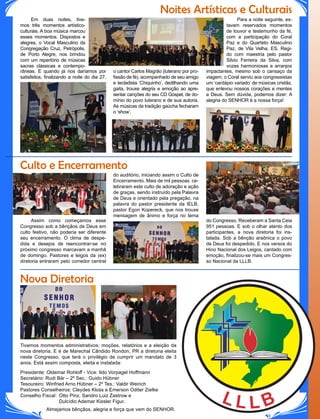 Noites Artísticas e Culturais
Nova Diretoria
Culto e Encerramento
Em duas noites, tive-
mos três momentos artístico-
culturais. A boa música marcou
esses momentos. Dispostos e
alegres, o Vocal Masculino da
Congregação Cruz, Petrópolis,
de Porto Alegre, nos brindou
com um repertório de músicas
sacras clássicas e contempo-
o cantor Carlos Magrão (luterano por pro-
fissão de fé), acompanhado de seu amigo
e tecladista ‘Chiquinho’, dedilhando uma
gaita, trouxe alegria e emoção ao apre-
sentar canções do seu CD Gospel, de do-
mínio do povo luterano e de sua autoria.
As músicas da tradição gaúcha fecharam
o ‘show’.
do auditório, iniciando assim o Culto de
Encerramento. Mais de mil pessoas ce-
lebraram este culto de adoração e ação
de graças, sendo instruído pela Palavra
de Deus e orientado pela pregação, na
palavra do pastor presidente da IELB,
pastor Egon Kopereck, que nos trouxe
mensagem de ânimo e força no tema
Para a noite seguinte, es-
tavam reservados momentos
de louvor e testemunho da fé,
com a participação do Coral
Paz e do Quarteto Masculino
Paz, de Vila Velha, ES. Regi-
do com maestria pelo pastor
Silvio Ferreira da Silva, com
vozes harmoniosas e arranjos
râneas. E quando já nos daríamos por
satisfeitos, finalizando a noite do dia 27,
Assim como começamos esse
Congresso sob a bênçãos de Deus em
culto festivo, não poderia ser diferente
seu encerramento. O clima de despe-
dida e desejos de reencontrar-se no
próximo congresso marcavam a manhã
de domingo. Pastores e leigos da (ex)
diretoria entraram pelo corredor central
impactantes, mesmo sob o cansaço da
viagem, o Coral serviu aos congressistas
um ‘cardápio variado’ de músicas cristãs,
que enlevou nossos corações e mentes
a Deus. Sem dúvida, podemos dizer: A
alegria do SENHOR é a nossa força!
do Congresso. Receberam a Santa Ceia
951 pessoas. E sob o olhar atento dos
participantes, a nova diretoria foi ins-
talada. Sob a bênção araônica o povo
de Deus foi despedido. E nos versos do
Hino Nacional dos Leigos, cantado com
emoção, finalizou-se mais um Congres-
so Nacional da LLLB.
Tivemos momentos administrativos: moções, relatórios e a eleição da
nova diretoria. E é de Marechal Cândido Rondon, PR a diretoria eleita
neste Congresso, que terá o privilégio de cumprir um mandato de 3
anos. Está assim composta, eleita e instalada:
Presidente: Oldemar Rohloff - Vice: Ildo Vorpagel Hoffmann
Secretário: Rudi Bär – 2º Sec.: Guido Hübner
Tesoureiro: Winfried Arno Hübner – 2º Tes.: Valdir Weirich
Pastores Conselheiros: Cleydes Kloss e Emerson Oditer Zielke
Conselho Fiscal: 	Otto Pinz, Sandro Luiz Zastrow e
		 Dulcídio Ademar Kissler Figur.
Almejamos bênçãos, alegria e força que vem do SENHOR.
 