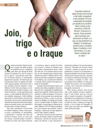 Mensageiro Luterano | Outubro 2010 | Nº 10 | Ano 93 7
Em foco
Pastor da IELB em Novo Hamburgo, RS
Colaborador do ML
marsch@terra.com.br
Marcos Schmidt
Q
uando os Estados Unidos invadi-
ram o Iraque em 2003, busquei
na parábola do joio a sabedoria
de Jesus, para dizer que George W. Bush
cometia um grande erro. Foi no artigo O
joio e a guerra – aqui mesmo, nesta colu-
na. Na famosa história, os empregados
perguntam ao patrão: “O senhor quer que
arranquemos o joio?” A resposta veio logo:
“Não, porque quando vocês forem tirar o
joio, poderão arrancar também o trigo”
(Mateus 13.29). Sete anos depois, os sol-
dados americanos deixam o Iraque e, nas
areias do deserto, o trigo queimado junto
ao joio – a vida ceifada de 100 mil civis, 13
mil soldados iraquianos, 4.446 soldados
americanos e 40 mil feridos. Um rastro de
destruição e de incertezas, além da própria
expansão terrorista dos extremistas muçul-
manos no mundo inteiro, em represália à
invasão desse território islâmico.
Vejo algo semelhante acontecendo
no âmbito religioso cristão, numa guer-
ra entre a moralidade e a imoralidade,
a santificação e o pecado. Em meio aos
violentos ataques contra as torres das
leis morais, o grande perigo é invadir o
território do outro com armas humanas
e truculentas. Igual à espada de Pedro
que arranca a orelha do soldado, mas
que recebe a reprimenda de Jesus: “Você
não sabe que, se eu pedisse ajuda ao meu
Pai, ele me mandaria agora mesmo doze
exércitos de anjos?” (Mateus 26.53). Tais
palavras deveriam tranquilizar os seguido-
res do Mestre, que, no desejo de defender
a vontade divina, podem menosprezar o
poder do Evangelho.
A grande missão da Igreja sempre será
semear e não ceifar, evangelizar e não mora-
lizar. Por isso, a explicação da parábola por
aquele que a proferiu: “Quem semeia a boa
semente é o Filho do Homem. O terreno é
o mundo. A boa semente são as pessoas que
pertencem ao Reino; e o joio, as que per-
tencem ao Maligno. O inimigo que semeia
o joio é o próprio Diabo. A colheita é o fim
dos tempos, e os que fazem a colheita são os
anjos”(Mateus13.37-39).Bastaaodiscípulo
ser a boa semente que germine, cresça e
frutifique; e deixar que os anjos separem o
joio do trigo e façam a colheita.
Dias atrás, um pastor norte-americano
tentou, ele mesmo, separar o joio do trigo.
Felizmente, desistiu de queimar exem-
plares do Alcorão, o que aumentaria a
intolerância religiosa. No site desta Igreja,
afirma-se: “Devemos nos levantar contra
o pecado e chamar as pessoas ao arre-
pendimento. O aborto é um homicídio. A
homossexualidade é um pecado. Devemos
chamar essas coisas do que são e anunciar
ao mundo a verdadeira mensagem: Jesus
é o caminho, a verdade e a vida”. Isto
que pregam está na Bíblia e é a mais pura
verdade. No entanto, tem um problema:
a forma como anunciam transforma o
Evangelho em mentira.
“Não, porque quando vocês forem
tirar o joio, poderão arrancar também o
trigo” é uma ordem, igual ao “vão por
todo o mundo e preguem o Evangelho”.
Desobedecer este imperativo é arrancar o
trigo em vez de colhê-lo. É semear o ódio
no lugar do amor, a injustiça no lugar da
justiça, a Lei no lugar do Evangelho. É
voltar para casa igual aos soldados que
estão saindo do Iraque.
“A grande missão da
Igreja sempre será semear
e não ceifar, evangelizar
e não moralizar. Por isso,
a explicação da parábola
por aquele que a proferiu:
“Quem semeia a boa
semente é o Filho do
Homem. O terreno é o
mundo. A boa semente
são as pessoas que
pertencem ao Reino, e o
joio, as que pertencem ao
Maligno. O inimigo que
semeia o joio é o próprio
Diabo. A colheita é o fim
dos tempos, e os que
fazem a colheita são
os anjos.”
Joio,
trigo
e o Iraque
m
 