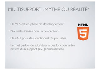 MULTISUPPORT : MYTHE OU RÉALITÉ?

• HTML5     est en phase de développement

• Nouvelles   balises pour la conception

• Des API   pour des fonctionnalités poussées

• Permet parfois de substituer à des fonctionnalités
 natives d’un support (ex. géolocalisation)
 