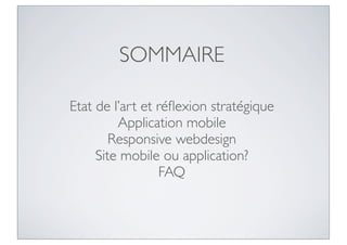 SOMMAIRE

Etat de l’art et réﬂexion stratégique
         Application mobile
        Responsive webdesign
     Site mobile ou application?
                 FAQ
 