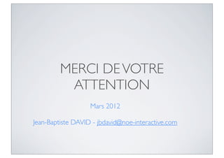 MERCI DE VOTRE
          ATTENTION
                   Mars 2012

Jean-Baptiste DAVID - jbdavid@noe-interactive.com
 