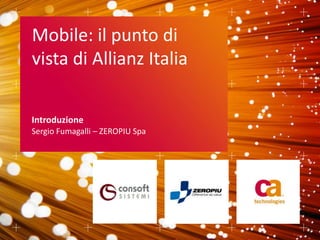 Mobile: il punto di
vista di Allianz Italia

Introduzione
Sergio Fumagalli – ZEROPIU Spa
 