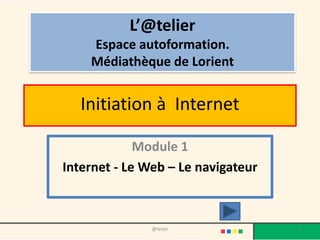 L’@telier
    Espace autoformation.
    Médiathèque de Lorient


   Initiation à Internet

             Module 1
Internet - Le Web – Le navigateur



               @telier              1
 