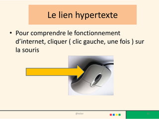 Le lien hypertexte
• Pour comprendre le fonctionnement
  d’internet, cliquer ( clic gauche, une fois ) sur
  la souris




                        @telier                       33
 