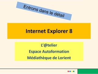 Internet Explorer 8

      L’@telier
Espace Autoformation
Médiathèque de Lorient
 