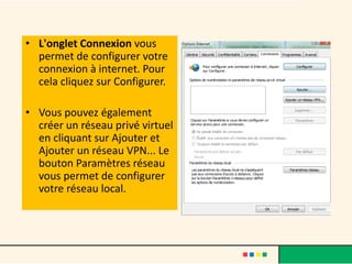 • L'onglet Connexion vous
  permet de configurer votre
  connexion à internet. Pour
  cela cliquez sur Configurer.

• Vous pouvez également
  créer un réseau privé virtuel
  en cliquant sur Ajouter et
  Ajouter un réseau VPN... Le
  bouton Paramètres réseau
  vous permet de configurer
  votre réseau local.
 
