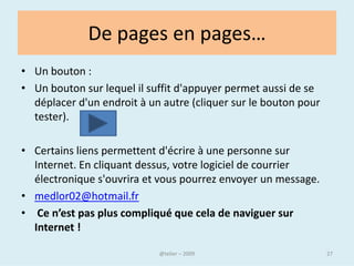 Les médias et les réseaux sociaux
• De nouveaux usages existent et         • Le web est un moyen de
  se développent, au travers ce que        reconstituer des groupes
  l’on appel le web social. Ce n’est       relationnels, familiaux ou
  plus un simple outil informatique,       professionnels ( Facebook,
  mais un vecteur relationnel.             Copains d’avant, Viadeo )
• Nous sommes tous
  potentiellement des acteurs sur
  le web, les plateformes le
  permettant sont diverses
• ( Wikipedia, Youtube, Myspace,
  Flickr, Skyblog…




                                   @telier                              27
 