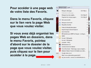 Utiliser les icônes « suivant », « précédent »

• Pour revenir aux pages précédentes, cliquez sur le bouton «
  précédent » (ou sur la petite flèche s’orientant vers la
  gauche), ceci autant de fois qu’il y a de pages précédentes.

• Si vous voulez revenir à la page suivante cliquez sur la petite
  flèche qui s’oriente vers la droite




                               @telier                              40
 