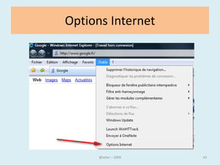 Paramétrer sa page de démarrage

• La page de démarrage est la page sur laquelle se lance votre
  navigateur ou lors du Clic sur la barre d’outils.


• S’il existe un site que vous visitez chaque fois que vous allez
  sur Internet, vous pouvez le définir comme votre page de
  démarrage.

• Ainsi, il apparaîtra chaque fois que vous démarrerez votre
  navigateur ou que vous cliquerez sur l’icône équivalent à la
  petite maison.

                                @telier                             43
 