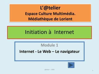L’@telier
   Espace Culture Multimédia.
     Médiathèque de Lorient


   Initiation à Internet

             Module 1
Internet - Le Web – Le navigateur



               @telier              1
 