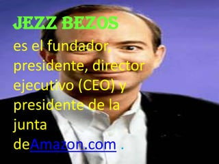 Jezz bezos
es el fundador,
presidente, director
ejecutivo (CEO) y
presidente de la
junta
deAmazon.com .
 
