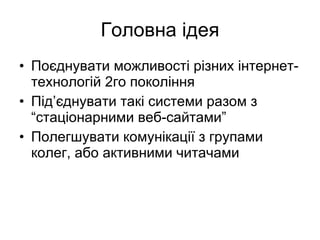Головна  ідея Поєднувати можливості різних інтернет-технологій 2го покоління Під ’ єднувати такі системи разом з “стаціонарними веб-сайтами” Полегшувати комунікації з групами колег, або активними читачами 