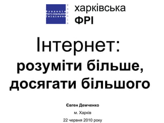 Інтернет:   розуміти більше, досягати більшого Євген Демченко м. Харків 22 червня 2010 року 