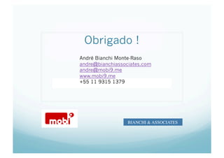 Obrigado !
André Bianchi Monte-Raso
andre@bianchiassociates.com
andre@mobi9.me
www.mobi9.me
+55 11 9315 1379
          Marc




                  BIANCHI & ASSOCIATES	

 