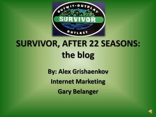 SURVIVOR, AFTER 22 SEASONS: the blog By: Alex Grishaenkov Internet Marketing Gary Belanger 