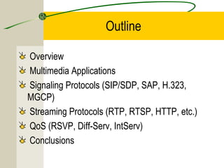 Outline
Overview
Multimedia Applications
Signaling Protocols (SIP/SDP, SAP, H.323,
MGCP)
Streaming Protocols (RTP, RTSP, HTTP, etc.)
QoS (RSVP, Diff-Serv, IntServ)
Conclusions

 