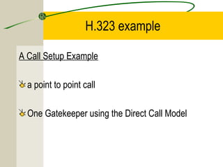 H.323 example
A Call Setup Example
a point to point call
One Gatekeeper using the Direct Call Model

 