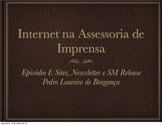 Internet na Assessoria de
                          Imprensa
                       Episódio I: Sites, Newsletter e SM Release
                              Pedro Loureiro de Bragança



terça-feira, 13 de março de 12                                      1
 