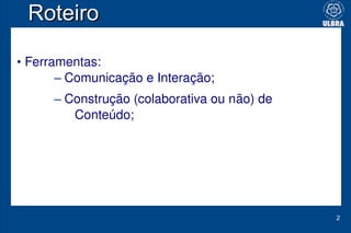 Roteiro

• Ferramentas:
       – Comunicação e Interação;
      – Construção (colaborativa ou não) de 
         Conteúdo;
...
