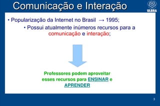 Comunicação e Interação
• Popularização da Internet no Brasil → 1995;
      • Possui atualmente inúmeros recursos para a
 ...