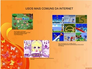 USOS MAIS COMUNS DA INTERNET http://t3.gstatic.com/images?q=tbn:ANd9GcSdRzjLmDPJJGLY7XS6WIZrBqgaEhUerREftTa1J8yR6-A1EuF1wXAtHn0uxg http://atualizem.net/fotos/2009/08/procura-por-jogos-femininos-na-internet.jpg http://3.bp.blogspot.com/_3zA8BB_i64w/S-wSRghyVbI/AAAAAAAAAiY/awWKWdDK0ao/s1600/JOGOS+ON+LINE.jpg 