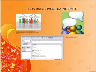 USOS MAIS COMUNS DA INTERNET http://t1.gstatic.com/images?q=tbn:ANd9GcSiyZ8i--tbtqnKgIjwSqmKlKKQojJxxsYLssG8Ce8hhUX1U4aqXg7KY-4qmQ http://www.tecnologiaecia.com.br/wp-content/uploads/2009/11/chat.jpg http://downloadsoftwarestore.com/software_images/39/23/00012339/Messenger_Detect-screenshot.jpg 