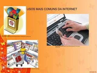 USOS MAIS COMUNS DA INTERNET http://4.bp.blogspot.com/-bNXyPA7PRyk/Tig90dhRzNI/AAAAAAAADjI/aiovhw9wU1Y/s320/boneca+compras17.jpg http://www.dicasemgeral.xpg.com.br/wp-content/uploads/2011/04/compras-internet-2.jpg http://www.centraldeinformacoes.tol3.net/wp-content/uploads/2011/04/onde-comprar-na-internet.jpg 