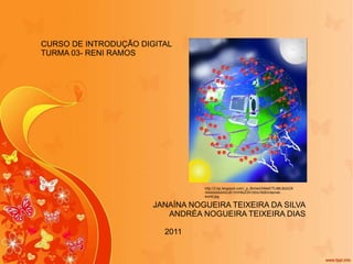 CURSO DE INTRODUÇÃO DIGITAL TURMA 03- RENI RAMOS JANAÍNA NOGUEIRA TEIXEIRA DA SILVA ANDRÉA NOGUEIRA TEIXEIRA DIAS 2011 http://2.bp.blogspot.com/_p_BmtwUhMeE/TL98LBzb33I/AAAAAAAAGJE/1tVHNJOm1t0/s1600/internet-world.jpg 