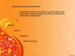 USOS MAIS COMUNS DA INTERNET JOGOS; COMPRAS; REDES SOCIAIS; CHATS; A INTERNET PODE E DEVE SER UTILIZADA COMO UMA PODEROSA FERAMENTA EDUCACIONAL, PORÉM SEUS USOS MAIS COMUNS SÃO: 