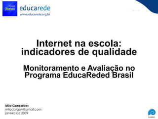 Internet na escola: indicadores de qualidade Monitoramento e Avaliação no Programa EducaReded Brasil Mila Gonçalves [email_address] janeiro de 2009 
