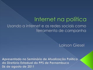 Internet na política Usando a internet e as redes sociais como ferramenta de campanha LairsonGiesel Apresentado no Seminário de Atualização Política  do Diretório Estadual do PPS de Pernambuco 06 de agosto de 2011 
