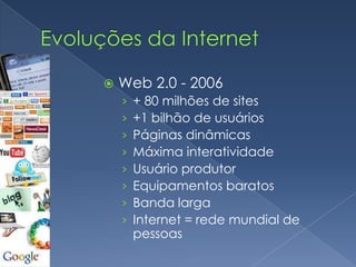 Evoluções da InternetWeb 1.0 - 1996250 mil sites45 milhões de usuáriosPáginas estáticasPouca interatividadeUsuário consumidorEquipamentos carosConexões precáriasInternet = rede mundial de computadores