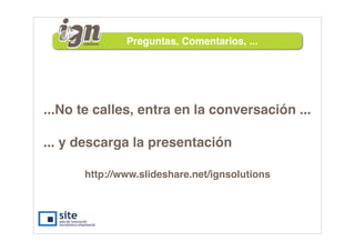 Preguntas, Comentarios, ...




...No te calles, entra en la conversación ...

... y descarga la presentación

      http://www.slideshare.net/ignsolutions
 