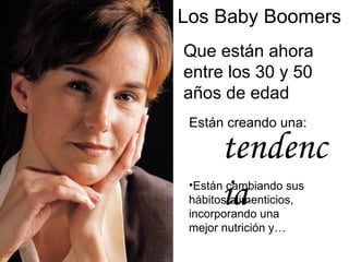 Los Baby Boomers Que están ahora entre los 30 y 50 años de edad Están creando una: tendencia Están cambiando sus hábitos alimenticios, incorporando una mejor nutrición y… 