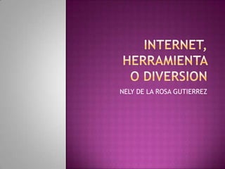 INTERNET, HERRAMIENTA O DIVERSION NELY DE LA ROSA GUTIERREZ 