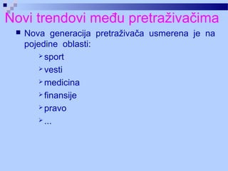 Novi trendovi među pretraživačima
 Nova generacija pretraživača usmerena je na
pojedine oblasti:
 sport
 vesti
 medicina
 finansije
 pravo
 ...
 