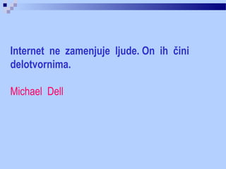 Internet ne zamenjuje ljude. On ih čini
delotvornima.
Michael Dell
 