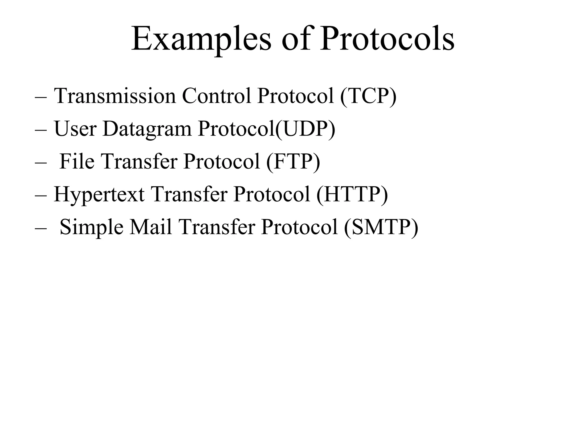 Examples of Protocols 
– Transmission Control Protocol (TCP) 
– User Datagram Protocol(UDP) 
– File Transfer Protocol (FTP) 
– Hypertext Transfer Protocol (HTTP) 
– Simple Mail Transfer Protocol (SMTP) 
 