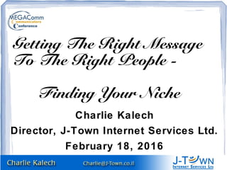 Charlie Kalech
Director, J-Town Internet Services Ltd.
February 18, 2016
Getting The Right Message
To The Right People -
Finding Your Niche
 