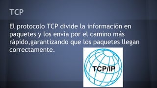 TCP
El protocolo TCP divide la información en
paquetes y los envía por el camino más
rápido,garantizando que los paquetes llegan
correctamente.
 