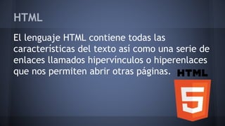 HTML
El lenguaje HTML contiene todas las
características del texto así como una serie de
enlaces llamados hipervínculos o hiperenlaces
que nos permiten abrir otras páginas.
 